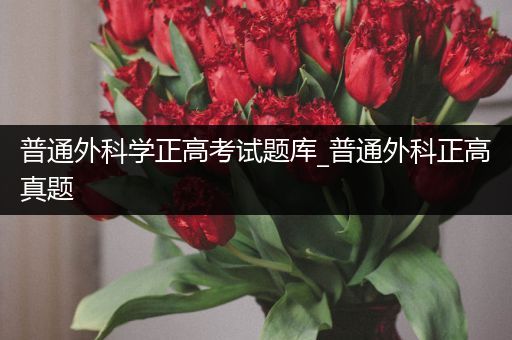 普通外科学正高考试题库_普通外科正高真题