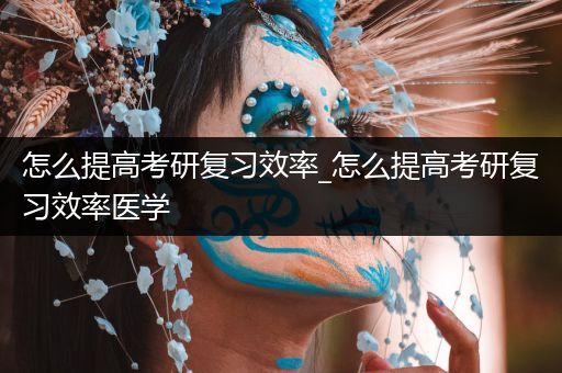 怎么提高考研复习效率_怎么提高考研复习效率医学