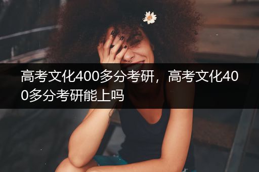 高考文化400多分考研，高考文化400多分考研能上吗
