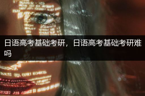 日语高考基础考研，日语高考基础考研难吗
