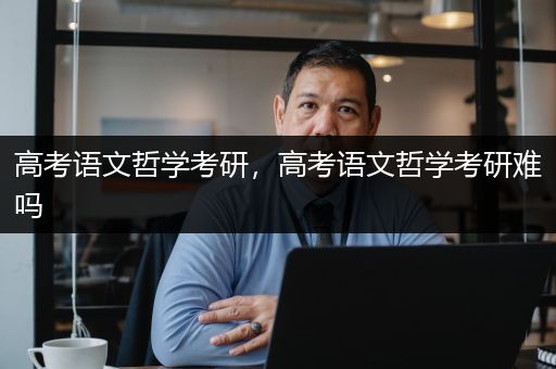 高考语文哲学考研，高考语文哲学考研难吗