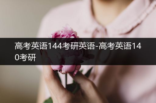 高考英语144考研英语-高考英语140考研