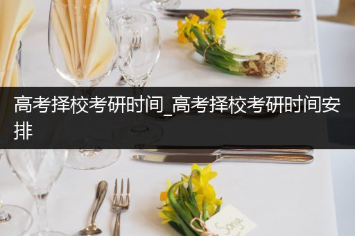高考择校考研时间_高考择校考研时间安排