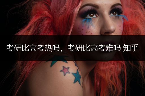 考研比高考热吗，考研比高考难吗 知乎