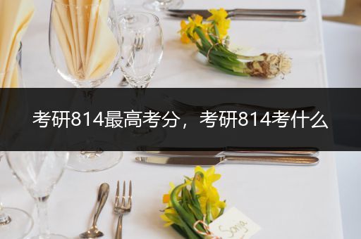 考研814最高考分，考研814考什么