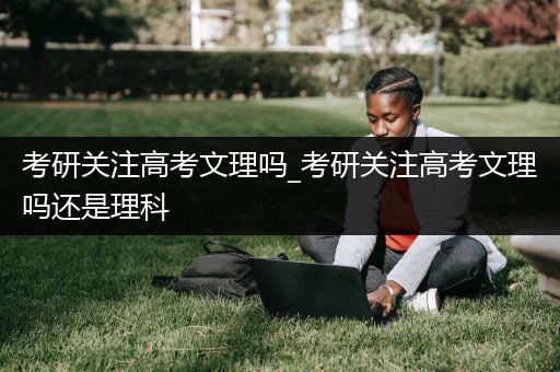 考研关注高考文理吗_考研关注高考文理吗还是理科