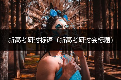 新高考研讨标语（新高考研讨会标题）