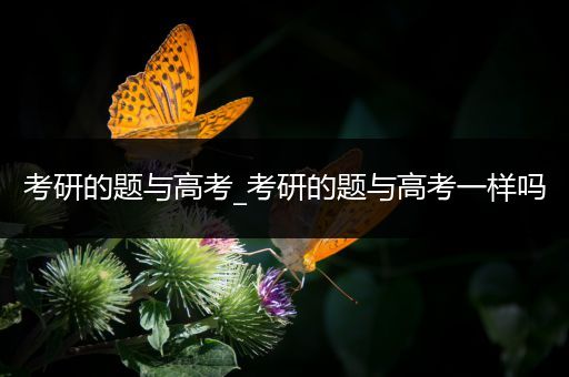 考研的题与高考_考研的题与高考一样吗