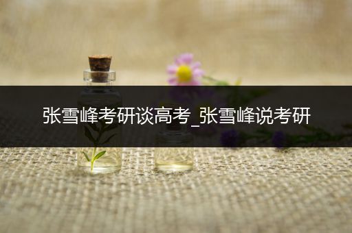 张雪峰考研谈高考_张雪峰说考研