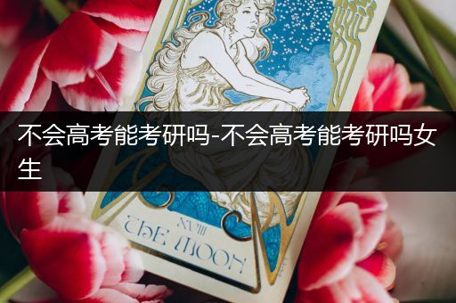 不会高考能考研吗-不会高考能考研吗女生