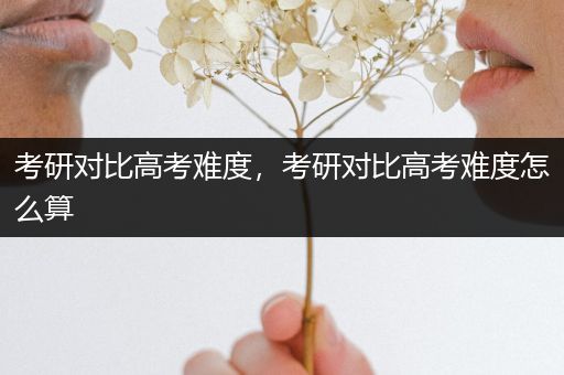考研对比高考难度，考研对比高考难度怎么算