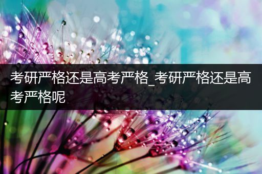 考研严格还是高考严格_考研严格还是高考严格呢