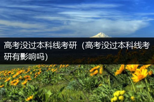 高考没过本科线考研（高考没过本科线考研有影响吗）