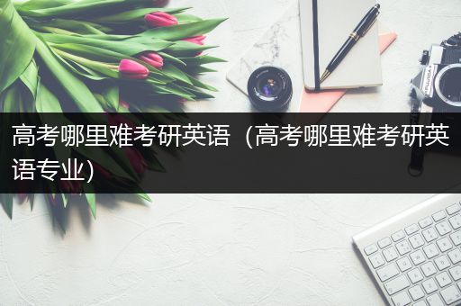 高考哪里难考研英语（高考哪里难考研英语专业）