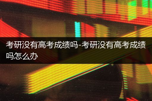 考研没有高考成绩吗-考研没有高考成绩吗怎么办