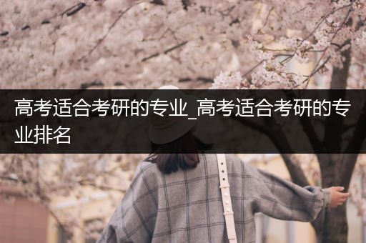 高考适合考研的专业_高考适合考研的专业排名