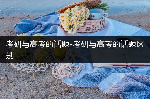 考研与高考的话题-考研与高考的话题区别