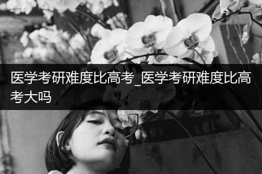 医学考研难度比高考_医学考研难度比高考大吗
