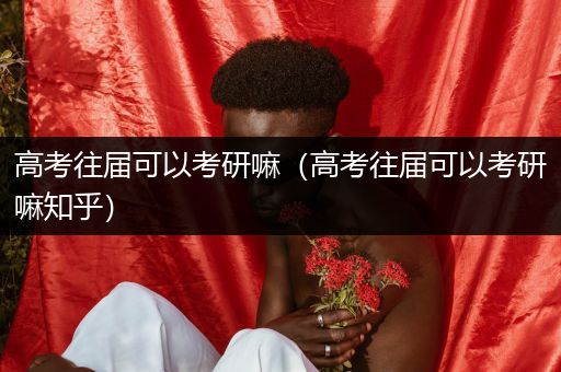 高考往届可以考研嘛（高考往届可以考研嘛知乎）