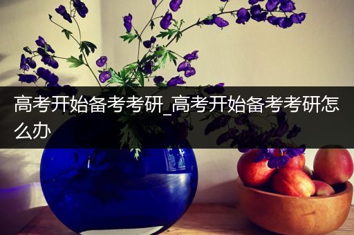 高考开始备考考研_高考开始备考考研怎么办