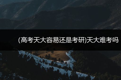 （高考天大容易还是考研)天大难考吗
