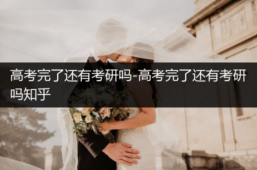 高考完了还有考研吗-高考完了还有考研吗知乎