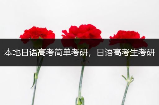 本地日语高考简单考研，日语高考生考研