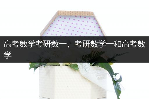 高考数学考研数一，考研数学一和高考数学