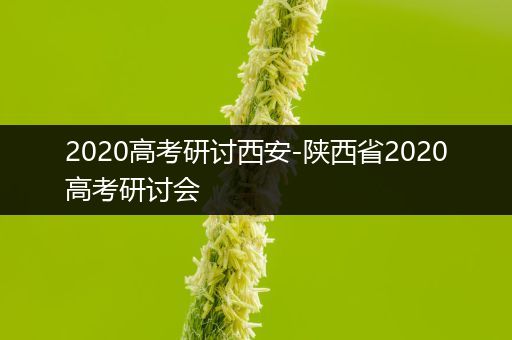 2020高考研讨西安-陕西省2020高考研讨会