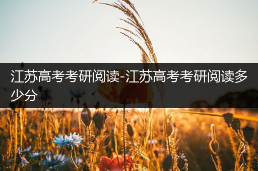 江苏高考考研阅读-江苏高考考研阅读多少分