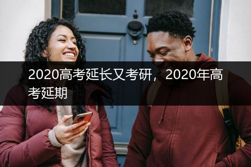 2020高考延长又考研，2020年高考延期