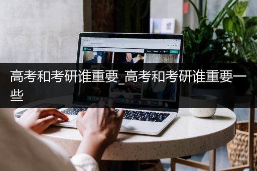 高考和考研谁重要_高考和考研谁重要一些