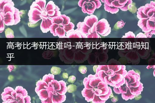 高考比考研还难吗-高考比考研还难吗知乎
