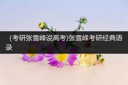 （考研张雪峰说高考)张雪峰考研经典语录
