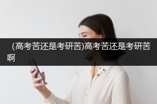 （高考苦还是考研苦)高考苦还是考研苦啊
