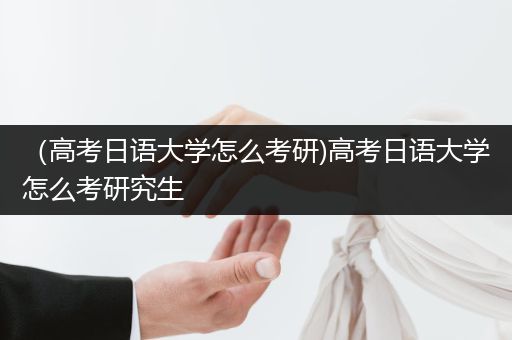（高考日语大学怎么考研)高考日语大学怎么考研究生
