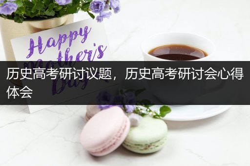 历史高考研讨议题，历史高考研讨会心得体会