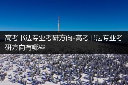 高考书法专业考研方向-高考书法专业考研方向有哪些