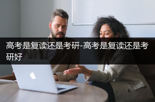 高考是复读还是考研-高考是复读还是考研好