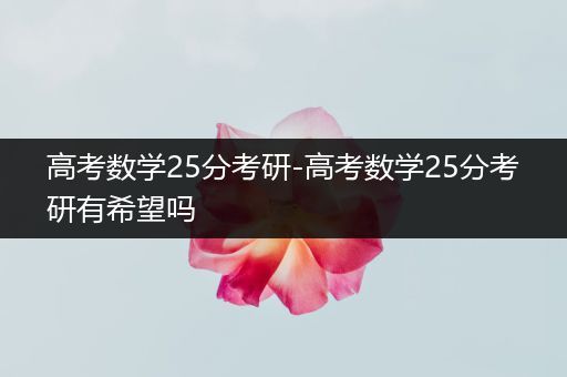 高考数学25分考研-高考数学25分考研有希望吗