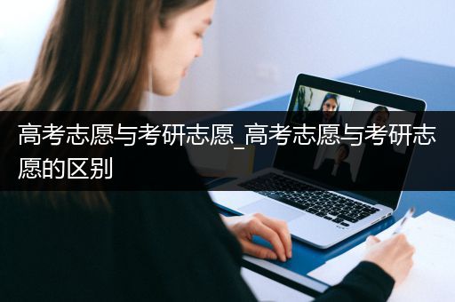 高考志愿与考研志愿_高考志愿与考研志愿的区别