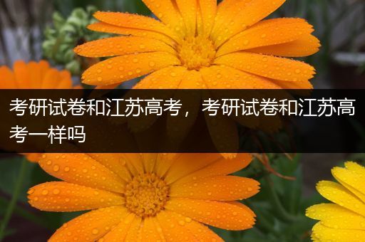 考研试卷和江苏高考，考研试卷和江苏高考一样吗