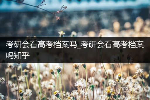 考研会看高考档案吗_考研会看高考档案吗知乎