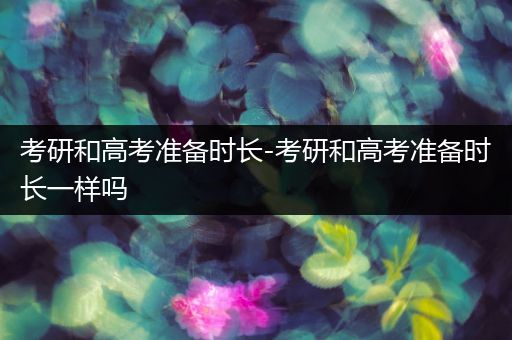 考研和高考准备时长-考研和高考准备时长一样吗