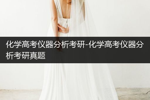 化学高考仪器分析考研-化学高考仪器分析考研真题