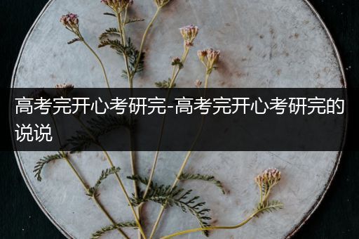 高考完开心考研完-高考完开心考研完的说说
