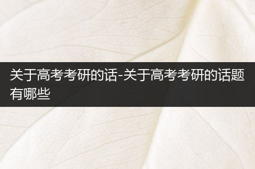 关于高考考研的话-关于高考考研的话题有哪些