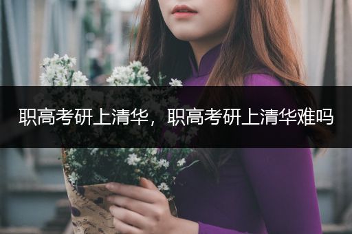 职高考研上清华，职高考研上清华难吗