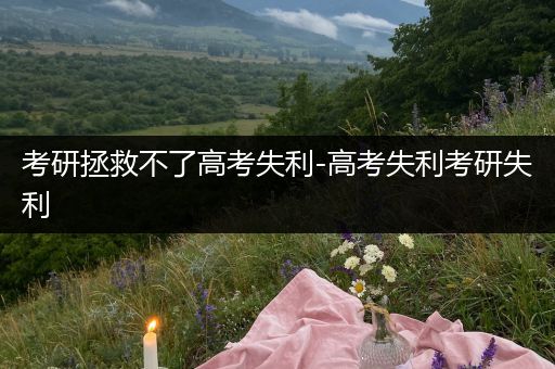 考研拯救不了高考失利-高考失利考研失利