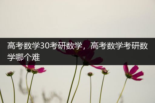 高考数学30考研数学，高考数学考研数学哪个难